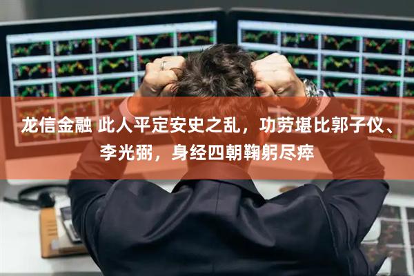 龙信金融 此人平定安史之乱，功劳堪比郭子仪、李光弼，身经四朝鞠躬尽瘁