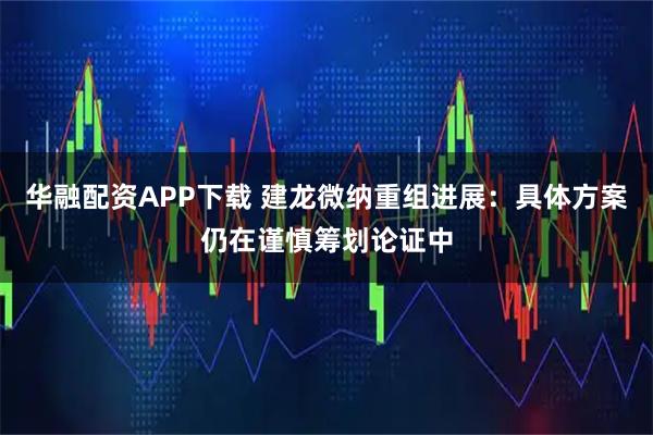 华融配资APP下载 建龙微纳重组进展：具体方案仍在谨慎筹划论证中