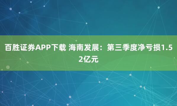 百胜证券APP下载 海南发展：第三季度净亏损1.52亿元