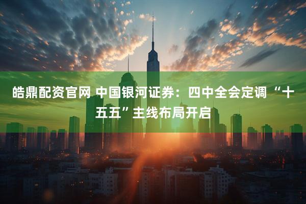 皓鼎配资官网 中国银河证券:四中全会定调 “十五五”主线布局开启
