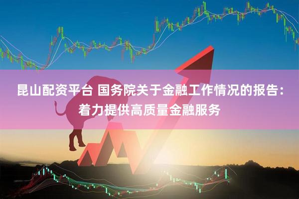 昆山配资平台 国务院关于金融工作情况的报告：着力提供高质量金融服务