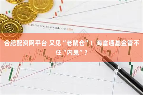 合肥配资网平台 又见“老鼠仓”！海富通基金管不住“内鬼”？