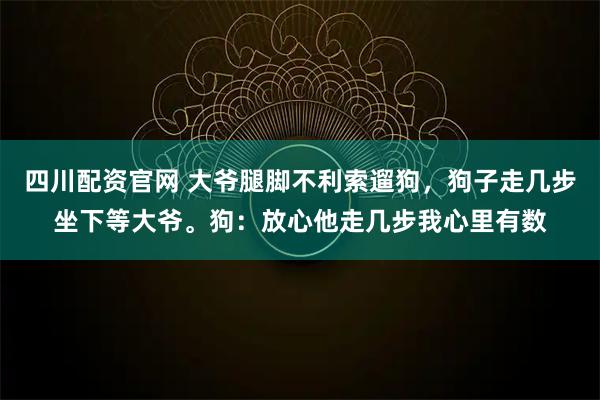 四川配资官网 大爷腿脚不利索遛狗，狗子走几步坐下等大爷。狗：放心他走几步我心里有数