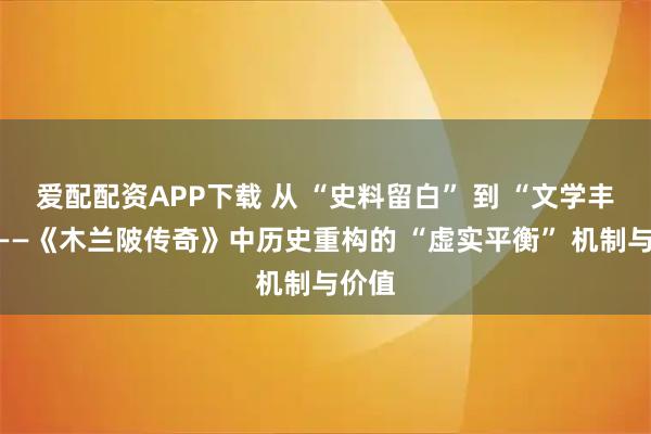 爱配配资APP下载 从 “史料留白” 到 “文学丰满”——《木兰陂传奇》中历史重构的 “虚实平衡” 机制与价值