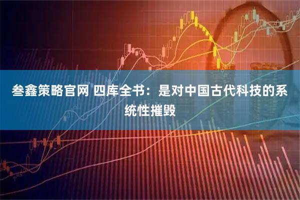 叁鑫策略官网 四库全书：是对中国古代科技的系统性摧毁