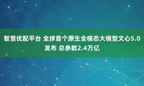 智慧优配平台 全球首个原生全模态大模型文心5.0发布 总参数2.4万亿