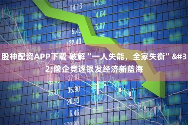 股神配资APP下载 破解“一人失能，全家失衡” 险企竞逐银发经济新蓝海