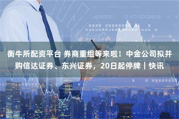 衡牛所配资平台 券商重组等来啦！中金公司拟并购信达证券、东兴证券，20日起停牌｜快讯