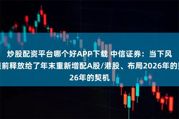 炒股配资平台哪个好APP下载 中信证券：当下风险提前释放给了年末重新增配A股/港股、布局2026年的契机