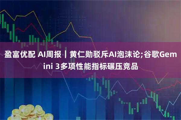盈富优配 AI周报｜黄仁勋驳斥AI泡沫论;谷歌Gemini 3多项性能指标碾压竞品