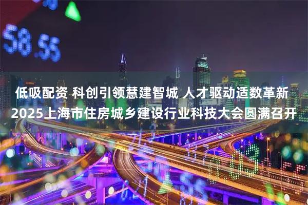 低吸配资 科创引领慧建智城 人才驱动适数革新 2025上海市住房城乡建设行业科技大会圆满召开