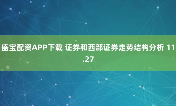 盛宝配资APP下载 证券和西部证券走势结构分析 11.27