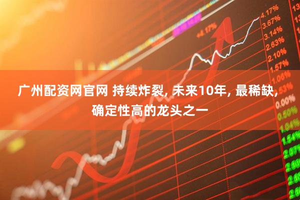 广州配资网官网 持续炸裂, 未来10年, 最稀缺, 确定性高的龙头之一