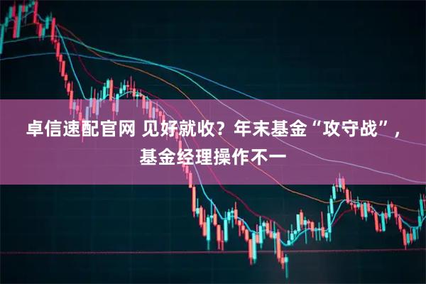卓信速配官网 见好就收？年末基金“攻守战”，基金经理操作不一