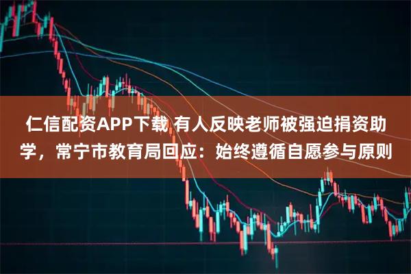 仁信配资APP下载 有人反映老师被强迫捐资助学,常宁市教育局回应:始终遵循自愿参与原则