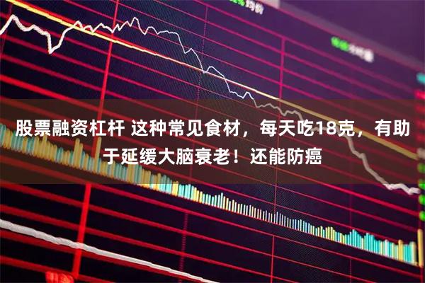 股票融资杠杆 这种常见食材，每天吃18克，有助于延缓大脑衰老！还能防癌