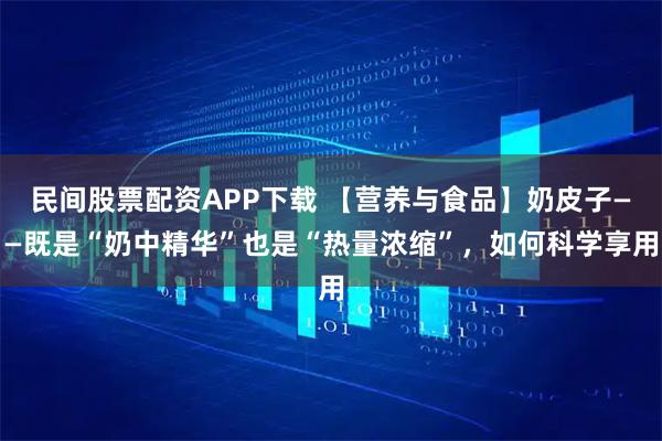 民间股票配资APP下载 【营养与食品】奶皮子——既是“奶中精华”也是“热量浓缩”，如何科学享用