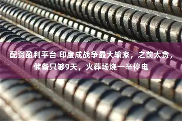 配资盈利平台 印度成战争最大输家,之前太贪,储备只够9天,火葬场烧一半停电