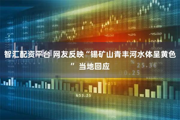 智汇配资平台 网友反映“锡矿山青丰河水体呈黄色” 当地回应