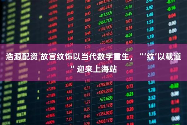 浩源配资 故宫纹饰以当代数字重生,“‘纹’以载道”迎来上海站