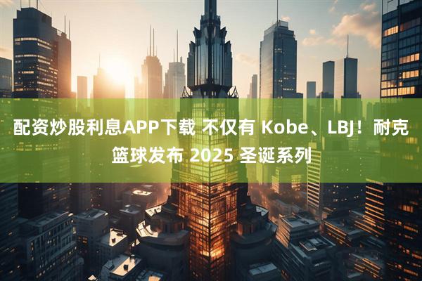 配资炒股利息APP下载 不仅有 Kobe、LBJ！耐克篮球发布 2025 圣诞系列