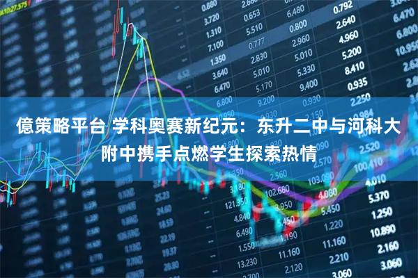 億策略平台 学科奥赛新纪元:东升二中与河科大附中携手点燃学生探索热情