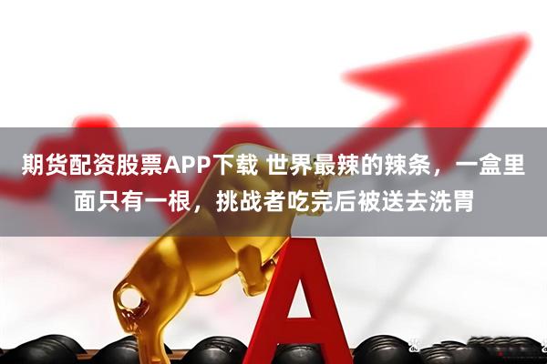期货配资股票APP下载 世界最辣的辣条，一盒里面只有一根，挑战者吃完后被送去洗胃