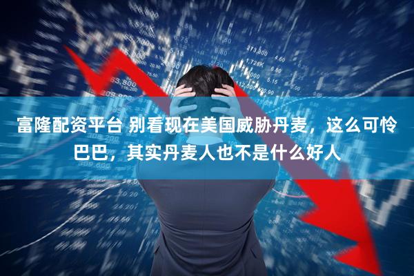 富隆配资平台 别看现在美国威胁丹麦，这么可怜巴巴，其实丹麦人也不是什么好人