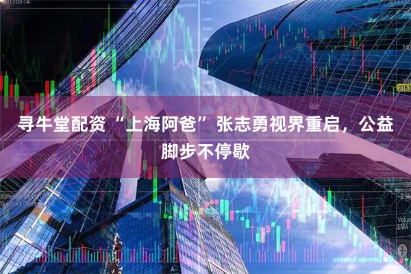 寻牛堂配资 “上海阿爸” 张志勇视界重启，公益脚步不停歇