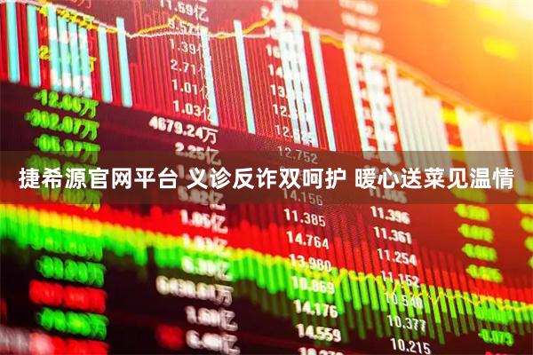 捷希源官网平台 义诊反诈双呵护 暖心送菜见温情