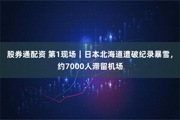 股券通配资 第1现场｜日本北海道遭破纪录暴雪，约7000人滞留机场