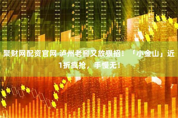 聚财网配资官网 泸州老窖又放狠招!「小金山」近1折疯抢,手慢无!