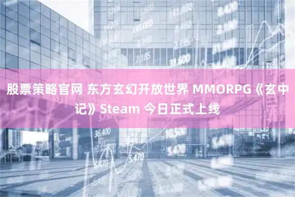股票策略官网 东方玄幻开放世界 MMORPG《玄中记》Steam 今日正式上线