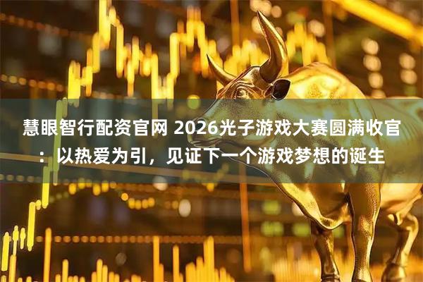 慧眼智行配资官网 2026光子游戏大赛圆满收官：以热爱为引，见证下一个游戏梦想的诞生