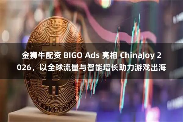 金狮牛配资 BIGO Ads 亮相 ChinaJoy 2026，以全球流量与智能增长助力游戏出海