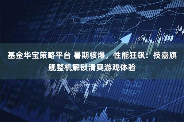 基金华宝策略平台 暑期核爆，性能狂飙：技嘉旗舰整机解锁清爽游戏体验