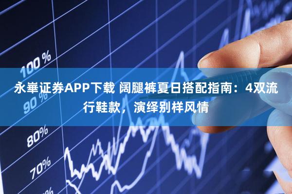 永崋证券APP下载 阔腿裤夏日搭配指南：4双流行鞋款，演绎别样风情
