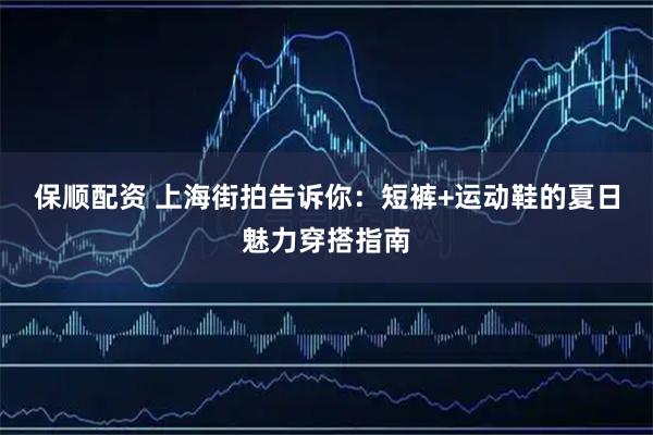 保顺配资 上海街拍告诉你：短裤+运动鞋的夏日魅力穿搭指南