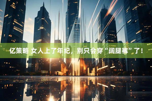 亿策略 女人上了年纪，别只会穿“阔腿裤”了！