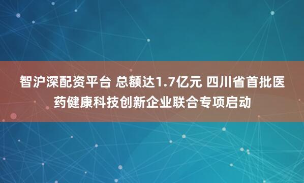 智沪深配资平台 总额达1.7亿元 四川省首批医药健康科技创新企业联合专项启动