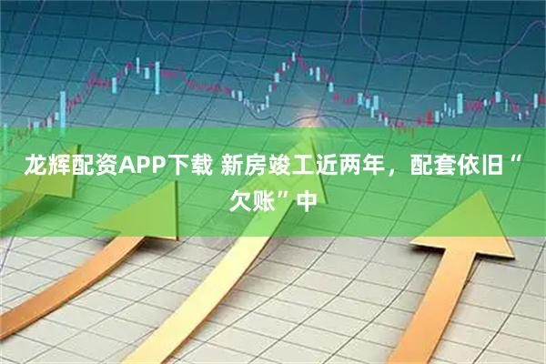 龙辉配资APP下载 新房竣工近两年，配套依旧“欠账”中