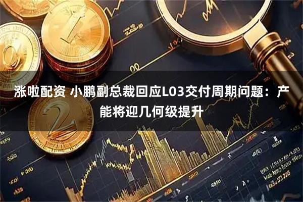 涨啦配资 小鹏副总裁回应L03交付周期问题：产能将迎几何级提升