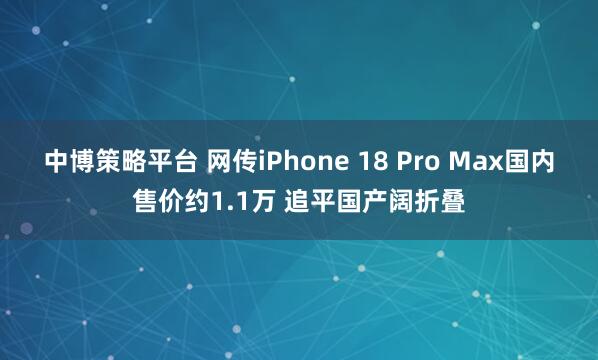 中博策略平台 网传iPhone 18 Pro Max国内售价约1.1万 追平国产阔折叠