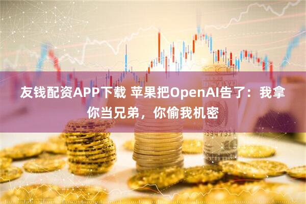 友钱配资APP下载 苹果把OpenAI告了：我拿你当兄弟，你偷我机密