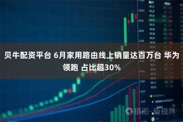贝牛配资平台 6月家用路由线上销量达百万台 华为领跑 占比超30%